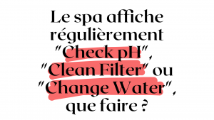 Le spa affiche régulièrement « Check pH »,  « Clean Filter » ou « Change Water », que faire ?