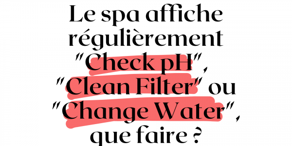 Le spa affiche régulièrement « Check pH »,  « Clean Filter » ou « Change Water », que faire ?