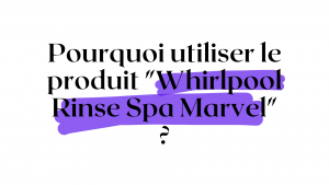 Pourquoi utiliser le produit « Whirlpool Rinse Spa Marvel » ?
