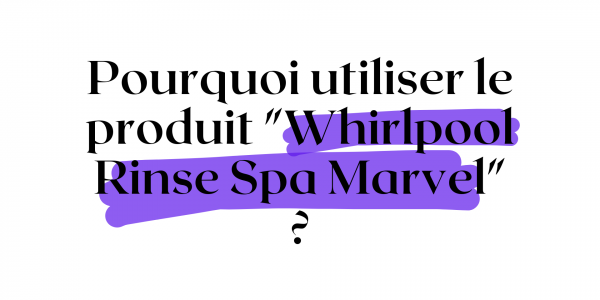 Pourquoi utiliser le produit « Whirlpool Rinse Spa Marvel » ?