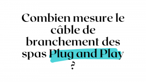 Combien mesure le câble de branchement des spas Plug and Play ?